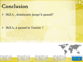 Conclusion
 IKEA , dominante jusqu’à quand?



 IKEA, à quand la Tunisie ?




                                    39 / 40
 