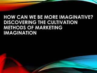 HOW CAN WE BE MORE IMAGINATIVE?
DISCOVERING THE CULTIVATION
METHODS OF MARKETING
IMAGINATION
 
