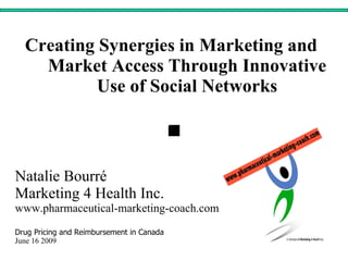 Creating Synergies in Marketing and Market Access Through Innovative Use of Social Networks Natalie Bourré Marketing 4 Health Inc. www.pharmaceutical-marketing-coach.com  Drug Pricing and Reimbursement in Canada June 16 2009 