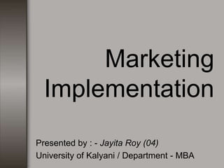 Marketing
Implementation
Presented by : - Jayita Roy (04)
University of Kalyani / Department - MBA
 