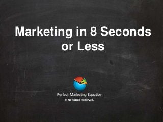 Marketing in 8 Seconds
or Less
Perfect Marketing Equation
© All Rights Reserved.
 