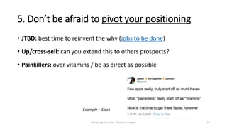 13
5. Don’t be afraid to pivot your positioning
• JTBD: best time to reinvent the why (jobs to be done)
• Up/cross-sell: c...
