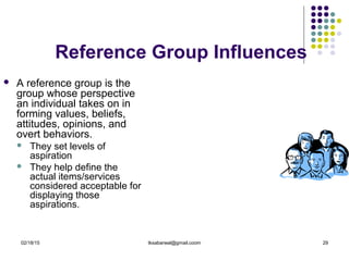 02/18/15 tksabarwal@gmail.coom 29
Reference Group Influences
 A reference group is the
group whose perspective
an individual takes on in
forming values, beliefs,
attitudes, opinions, and
overt behaviors.
 They set levels of
aspiration
 They help define the
actual items/services
considered acceptable for
displaying those
aspirations.
 