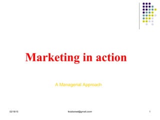 02/18/15 tksabarwal@gmail.coom 1
Marketing in action
A Managerial Approach
 