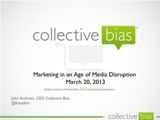 Marketing in an Age of Media Disruption
                         March 20, 2013
                  Edited version of MarketMix 2013 Keynote presentation.


John Andrews, CEO Collective Bias
@Katadhin
                                                                           TM
 