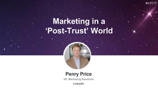#inTC17
Penry Price
VP, Marketing Solutions
LinkedIn
Marketing in a
‘Post-Trust’ World
 