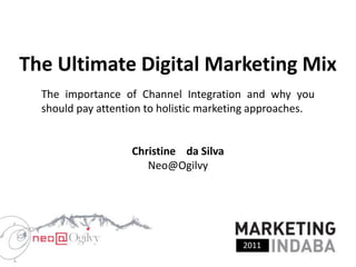 The Ultimate Digital Marketing Mix  The importance of Channel Integration and why you should pay attention to holistic marketing approaches. Christine    da Silva  Neo@Ogilvy 2011 