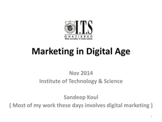 Marketing in Digital Age
Nov 2014
Institute of Technology & Science
Sandeep Koul
( Most of my work these days involves digital marketing )
1
 
