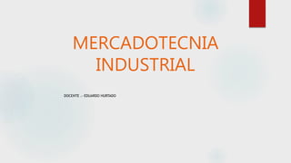 MERCADOTECNIA
INDUSTRIAL
DOCENTE .- EDUARDO HURTADO
 