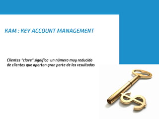KAM : KEY ACCOUNT MANAGEMENT




Clientes “clave” significa un número muy reducido
de clientes que aportan gran parte de los resultados
 