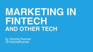 MARKETING IN
FINTECH
AND OTHER TECH
by Victoria Rusnac
@VictoriaRusnac
 