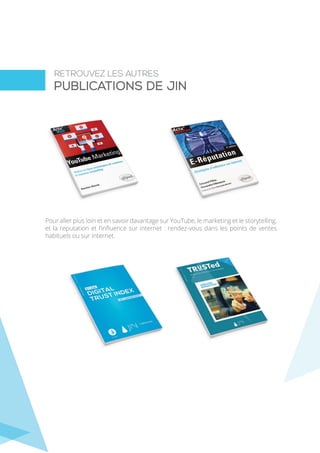 Pour aller plus loin et en savoir davantage sur YouTube, le marketing et le storytelling,
et la reputation et l’influence sur internet : rendez-vous dans les points de ventes
habituels ou sur internet.
RETROUVEZ LES AUTRES
publications de JIN
 