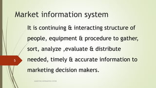 Market information system
It is continuing & interacting structure of
people, equipment & procedure to gather,
sort, analyze ,evaluate & distribute
needed, timely & accurate information to
marketing decision makers.
MARKETING INFORAMTION SYSTEM
5
 