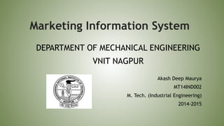 Marketing Information System
Akash Deep Maurya
MT14IND002
M. Tech. (Industrial Engineering)
2014-2015
DEPARTMENT OF MECHANICAL ENGINEERING
VNIT NAGPUR
 