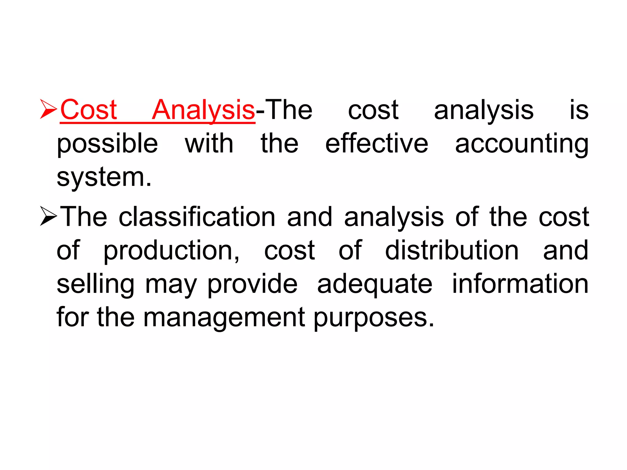 Cost Analysis-The cost analysis is
possible with the effective accounting
system.
The classification and analysis of the cost
of production, cost of distribution and
selling may provide adequate information
for the management purposes.
 