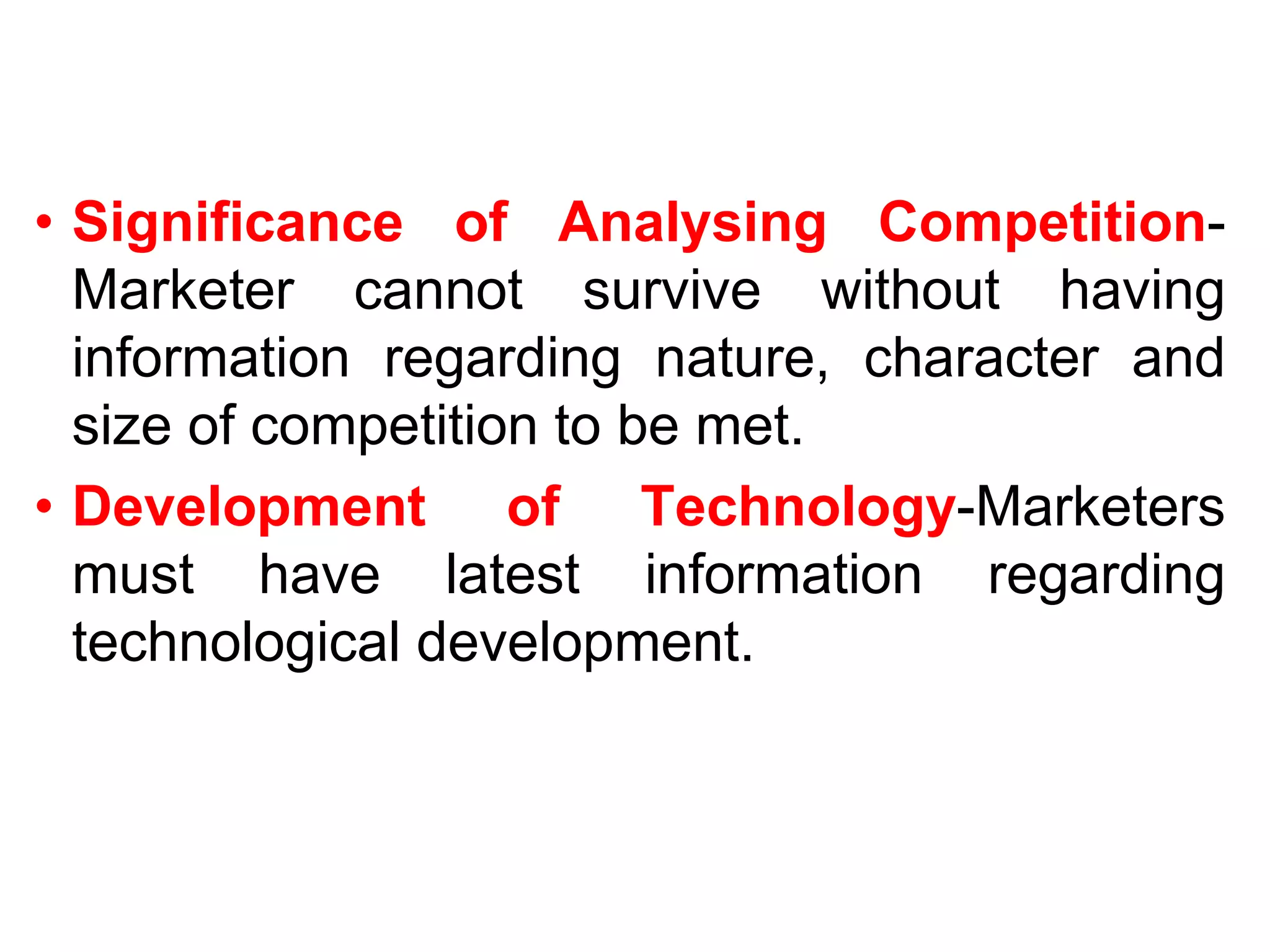 • Significance of Analysing Competition-
Marketer cannot survive without having
information regarding nature, character and
size of competition to be met.
• Development of Technology-Marketers
must have latest information regarding
technological development.
 