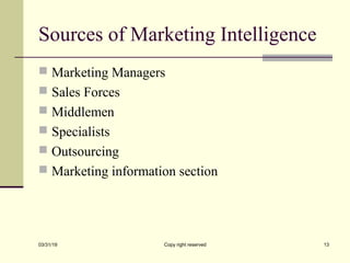 Sources of Marketing Intelligence
 Marketing Managers
 Sales Forces
 Middlemen
 Specialists
 Outsourcing
 Marketing information section
03/31/19 Copy right reserved 13
 