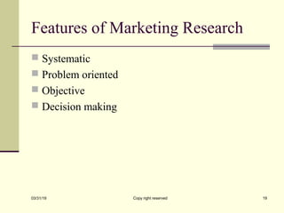 Features of Marketing Research
 Systematic
 Problem oriented
 Objective
 Decision making
03/31/19 Copy right reserved 19
 