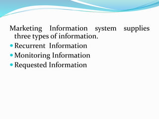 Marketing Information system supplies
three types of information.
Recurrent Information
Monitoring Information
Requested Information
 