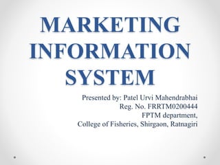 MARKETING
INFORMATION
SYSTEM
Presented by: Patel Urvi Mahendrabhai
Reg. No. FRRTM0200444
FPTM department,
College of Fisheries, Shirgaon, Ratnagiri
 