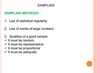 SAMPLING
SAMPLING METHODS :

1. Law of statistical regularity
2. Law of inertia of large numbers
3. Qualities of a good sample
 It must be random
 It must be representative
 It must be proportional
 It must be adequate

 