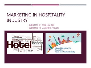 MARKETING IN HOSPITALITY
INDUSTRY
SUBMITTED BY: ANISH RAJ GIRI
SUBMITTED TO: MARKETING FACULTY
 