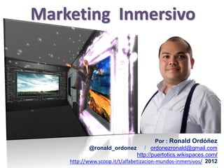 Marketing Inmersivo




                                         Por : Ronald Ordóñez
            @ronald_ordonez / ordonezronald@gmail.com
                                http://puertotics.wikispaces.com/
    http://www.scoop.it/t/alfabetizacion-mundos-inmersivos/ 2012
 