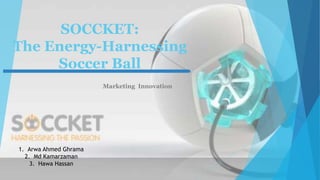 SOCCKET:
The Energy-Harnessing
Soccer Ball
Marketing Innovation
1. Arwa Ahmed Ghrama
2. Md Kamarzaman
3. Hawa Hassan
 