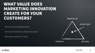 WHAT VALUE DOES
MARKETING INNOVATION
CREATE FOR YOUR
CUSTOMERS?

Experience
Sweet spot

New and exciting experiences
Services that make our daily lives easier
New clever products / tools

Product

Service

Wanna play?

!9

 