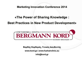 Βαρδής Κορδεράς, Γενικός Διευθυντής
www.kord.gr | www.fuehairclinic.eu
info@kord.gr
Marketing Innovation Conference 2014
«The Power of Sharing Knowledge :
Βest Practices in New Product Development»
 