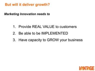 But will it deliver growth?Marketing Innovation needs to Provide REAL VALUE to customers Be able to be IMPLEMENTED Have capacity to GROW your business