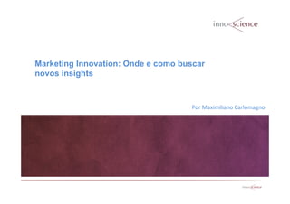 Marketing Innovation: Onde e como buscar
novos insights
Por	
  Maximiliano	
  Carlomagno	
  
 