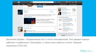 Sponsored Updates - Продвигаемый пост в ленте пользователей. Этот формат хорошо
работает в комбинации с баннерами, а также очень заметен в ленте. Средний
показатель CTR 0.8%.
 