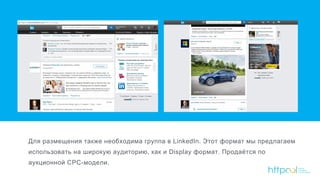 Для размещения также необходима группа в LinkedIn. Этот формат мы предлагаем
использовать на широкую аудиторию, как и Display формат. Продаётся по
аукционной CPC-модели.
 
