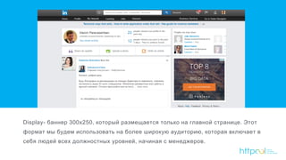 Display- баннер 300х250, который размещается только на главной странице. Этот
формат мы будем использовать на более широкую аудиторию, которая включает в
себя людей всех должностных уровней, начиная с менеджеров.
 