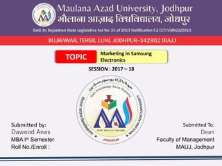 SESSION : 2017 – 18
Submitted by:
Dawood Anas
MBA Ist Semester
Roll No./Enroll :
Submitted To:
Dean
Faculty of Management
MAUJ, Jodhpur
Marketing in Samsung
ElectronicsTOPIC
 