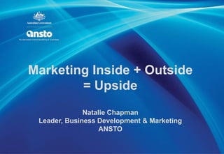 Marketing Inside + Outside
        = Upside
              Natalie Chapman
 Leader, Business Development & Marketing
                   ANSTO
 