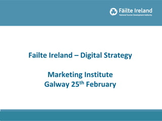 Failte Ireland – Digital Strategy
Marketing Institute
Galway 25th February

 