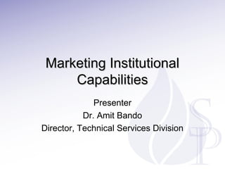 Marketing Institutional
Capabilities
Presenter
Dr. Amit Bando
Director, Technical Services Division

 