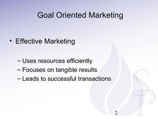 Goal Oriented Marketing
• Effective Marketing
– Uses resources efficiently
– Focuses on tangible results
– Leads to successful transactions
2
