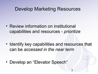 Develop Marketing Resources
• Review information on institutional
capabilities and resources - prioritize
• Identify key capabilities and resources that
can be accessed in the near term
• Develop an “Elevator Speech”
3