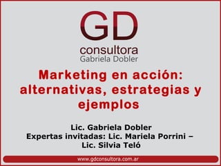 Marketing en acción:
alternativas, estrategias y
ejemplos
Lic. Gabriela Dobler
Expertas invitadas: Lic. Mariela Porrini –
Lic. Silvia Teló
 
