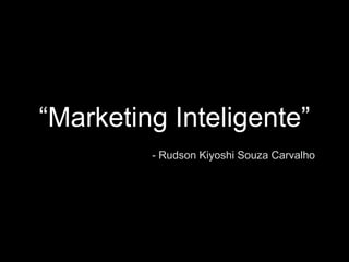 “Marketing Inteligente” 
- Rudson Kiyoshi Souza Carvalho 
 