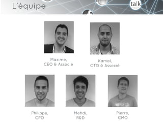 L’équipe




            Maxime,                   Kamal,
          CEO & Associé            CTO & Associé




    Philippe,             Mehdi,              Pierre,
      CPO                  R&D                 CMO
 