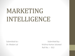 MARKETING 
INTELLIGENCE 
Submitted to:- Submitted by:- 
Dr. Madan Lal Krishna Kumar Jaisawal 
Roll No. :- 012 
 