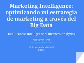 Marketing Intelligence:
optimizando mi estrategia
de marketing a través del
Big Data
Del Business Intelligence al Business Analytics
Alex Rayón Jerez
alex.rayon@deusto.es
26 de Noviembre de 2015
Bilbao
 