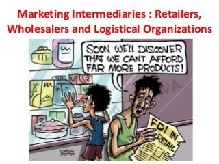 Marketing Intermediaries : Retailers,
Wholesalers and Logistical Organizations
 