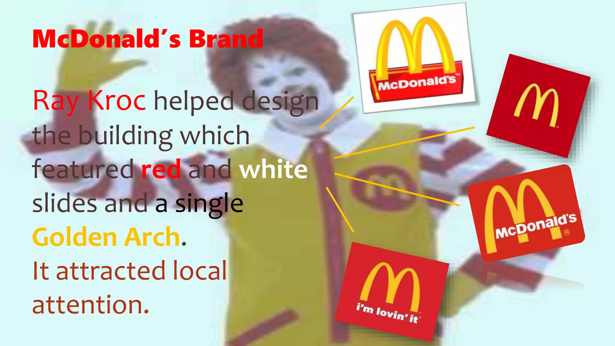 McDonald’s Brand
Ray Kroc helped design
the building which
featured red and white
slides and a single
Golden Arch.
It attracted local
attention.
 
