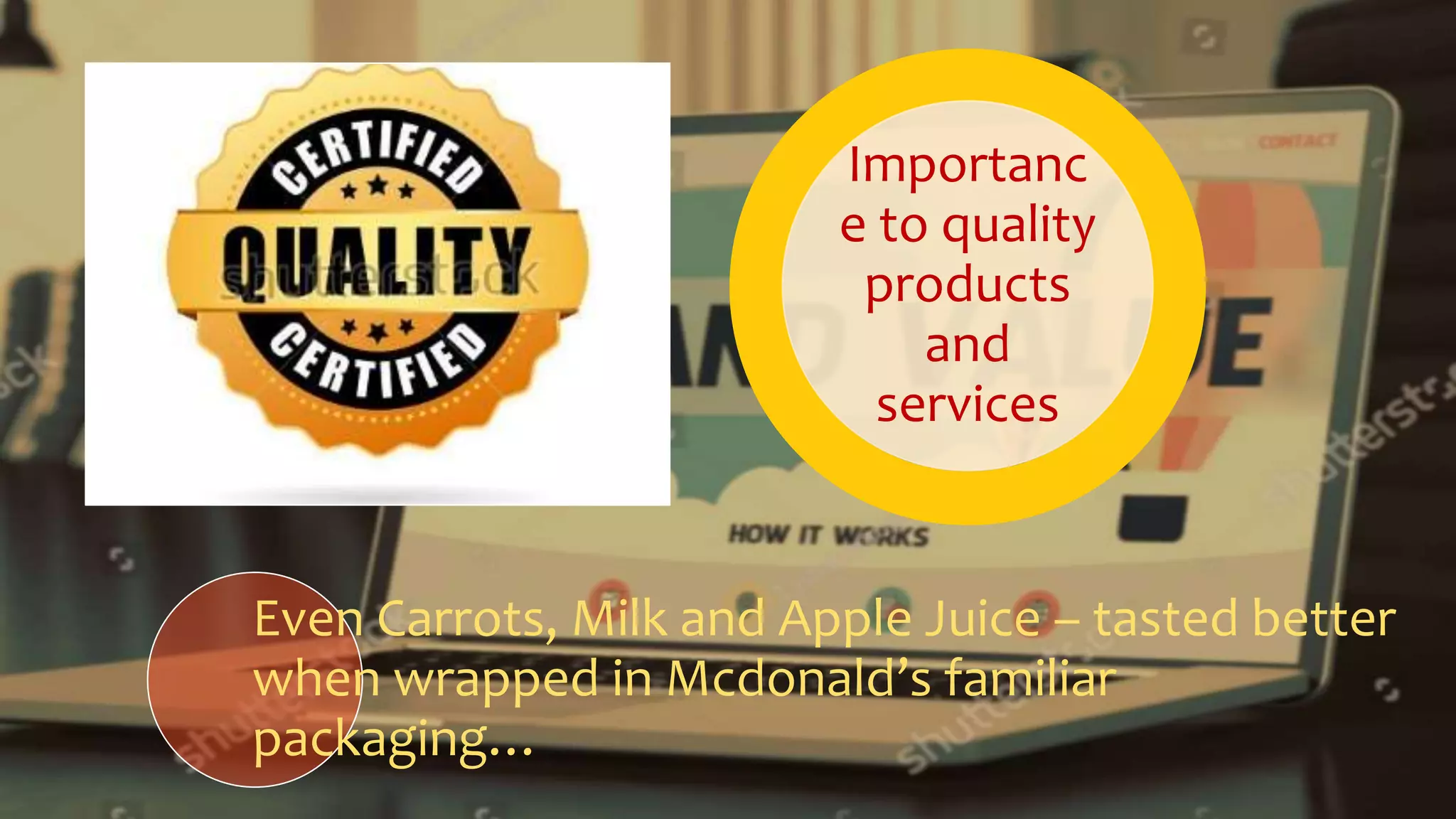 Importanc
e to quality
products
and
services
Even Carrots, Milk and Apple Juice – tasted better
when wrapped in Mcdonald’s familiar
packaging…
 