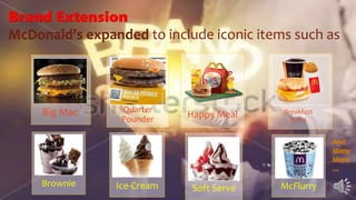 Brand Extension
McDonald’s expanded to include iconic items such as
Big Mac Happy Meal Breakfast
Items
Ice-Cream Soft ServeBrownie
Quarter
Pounder
McFlurry
And
Many
More
…
 